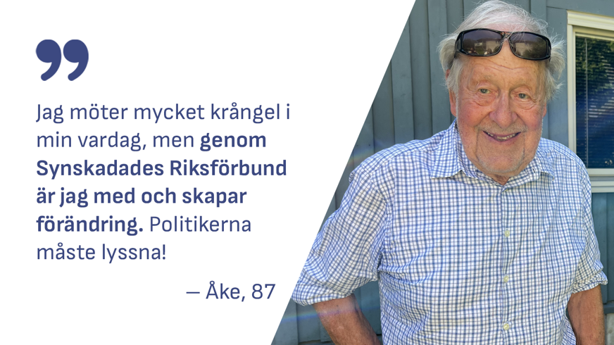 Leende äldre man i kortärmad blå skjorta, solglasögon i pannan, sommargrönska utomhus. Textruta med citat "Jag möter mycket krångel i min vardag, men genom Synskadades Riksförbund är jag med och skapar förändring. Politikerna måste lyssna! – Åke, 87".